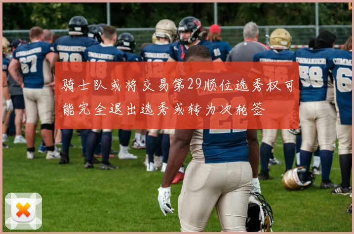 骑士队或将交易第29顺位选秀权可能完全退出选秀或转为次轮签