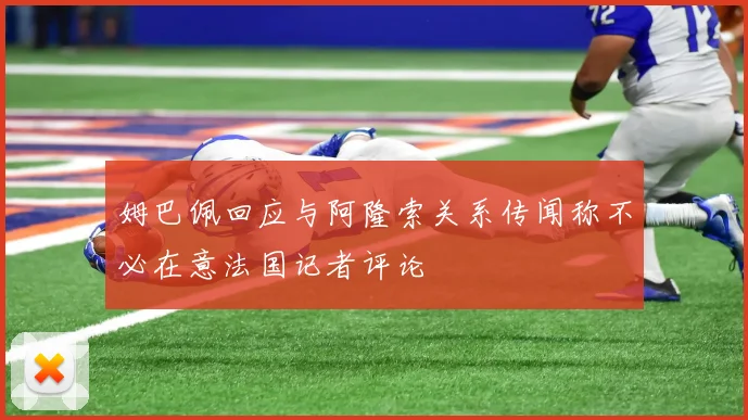 姆巴佩回应与阿隆索关系传闻称不必在意法国记者评论