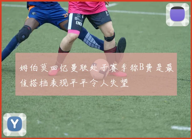 姆伯莫回忆曼联处子赛季称B费是最佳搭档表现平平令人失望