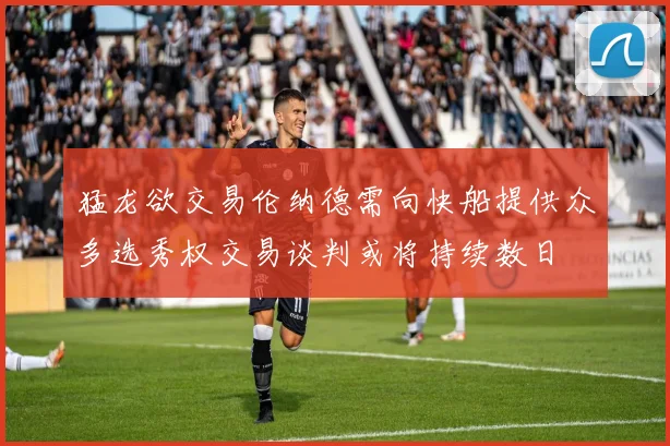 猛龙欲交易伦纳德需向快船提供众多选秀权交易谈判或将持续数日