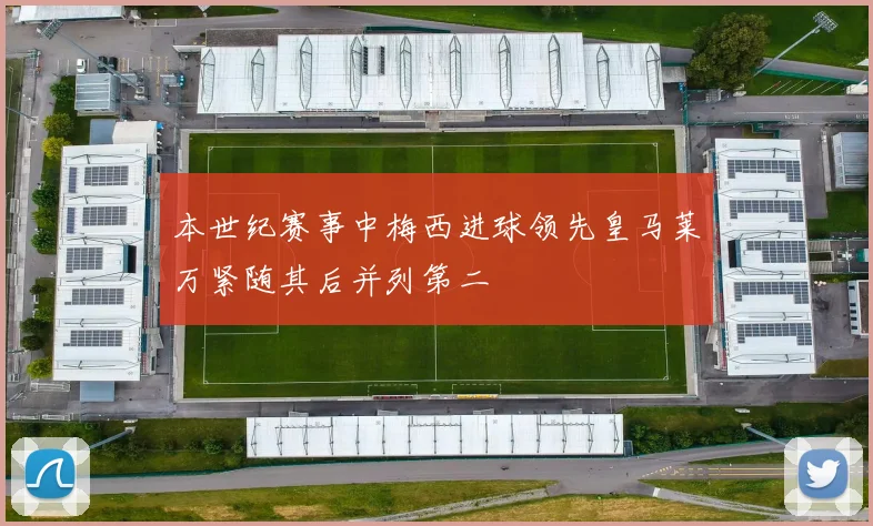 本世纪赛事中梅西进球领先皇马莱万紧随其后并列第二