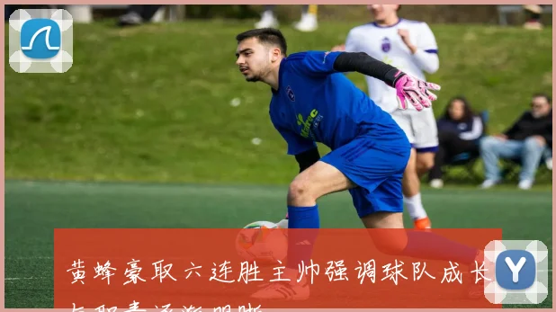 黄蜂豪取六连胜主帅强调球队成长与职责逐渐明晰