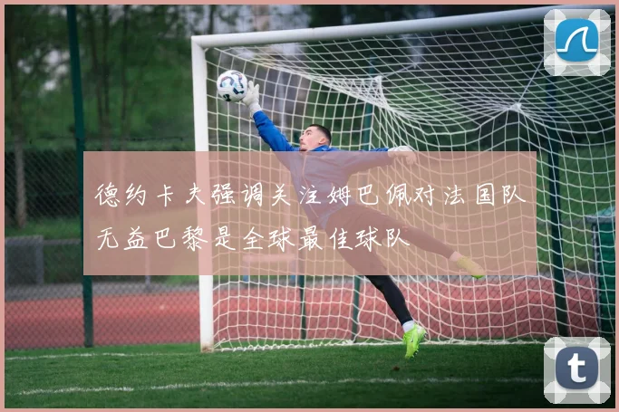 德约卡夫强调关注姆巴佩对法国队无益巴黎是全球最佳球队