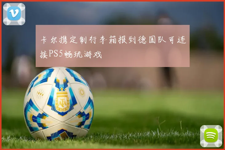 卡尔携定制行李箱报到德国队可连接PS5畅玩游戏