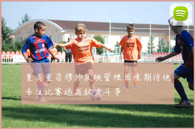 皇马重召穆帅反映管理困境期待他专注比赛远离权力斗争