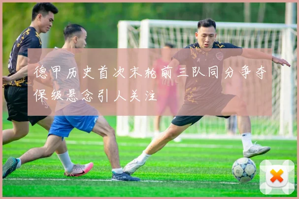 德甲历史首次末轮前三队同分争夺保级悬念引人关注