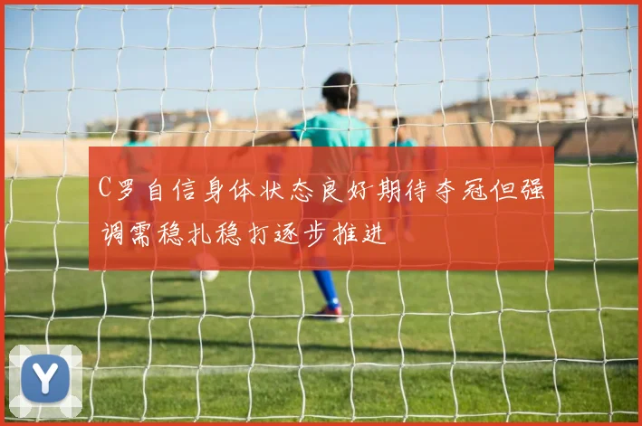 C罗自信身体状态良好期待夺冠但强调需稳扎稳打逐步推进