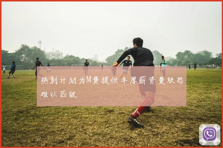 热刺计划为M费提供丰厚薪资曼联恐难以匹敌
