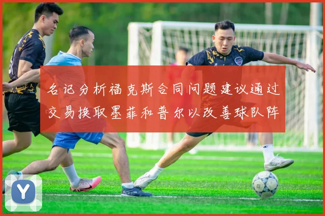 名记分析福克斯合同问题建议通过交易换取墨菲和普尔以改善球队阵容