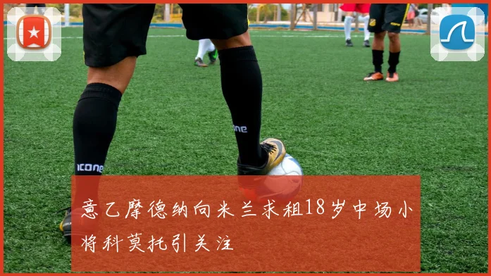 意乙摩德纳向米兰求租18岁中场小将科莫托引关注