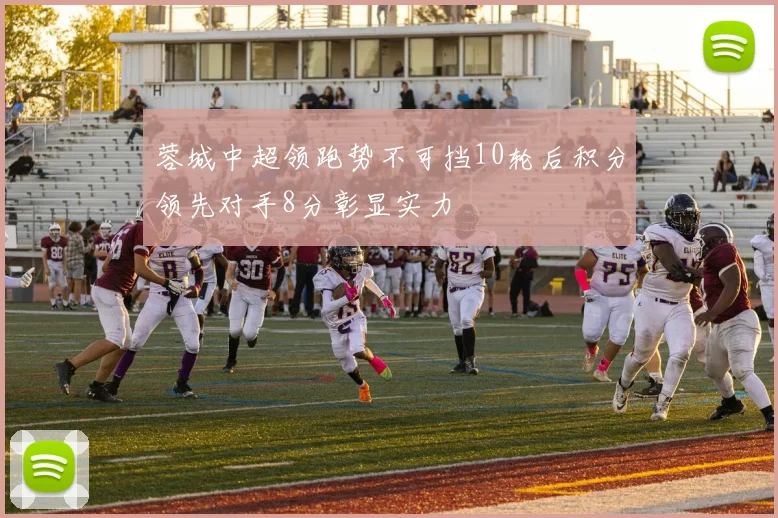 蓉城中超领跑势不可挡10轮后积分领先对手8分彰显实力