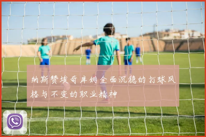 纳斯赞埃奇库姆全面沉稳的打球风格与不变的职业精神
