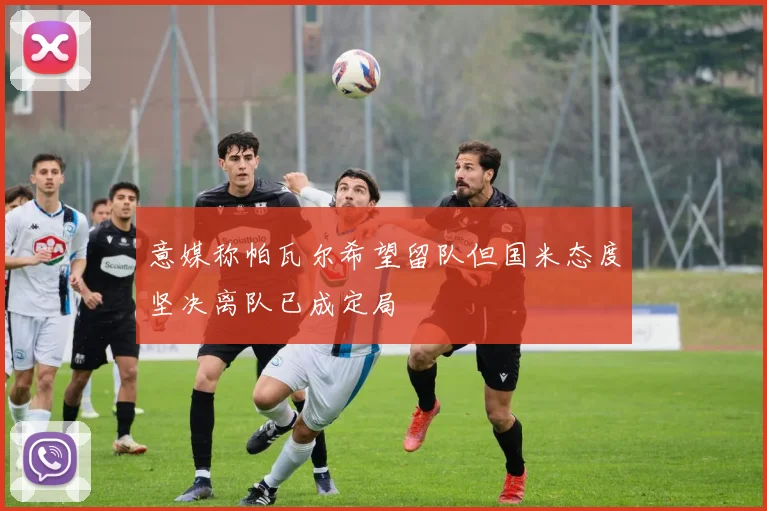意媒称帕瓦尔希望留队但国米态度坚决离队已成定局