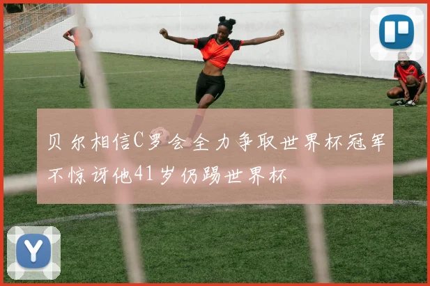 贝尔相信C罗会全力争取世界杯冠军不惊讶他41岁仍踢世界杯