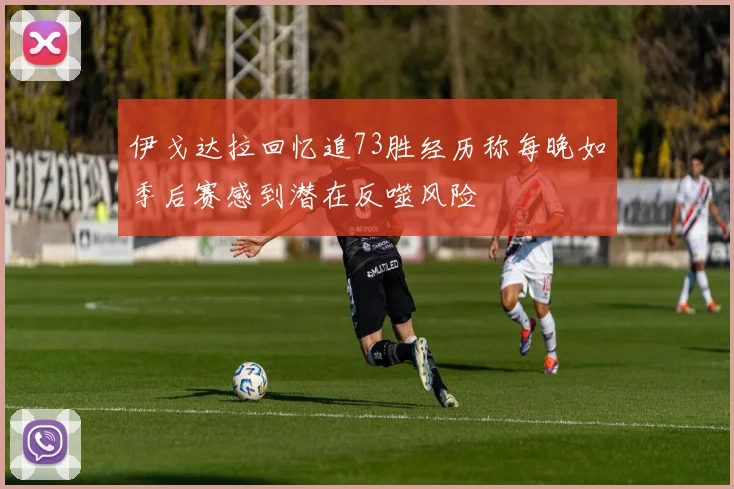 伊戈达拉回忆追73胜经历称每晚如季后赛感到潜在反噬风险