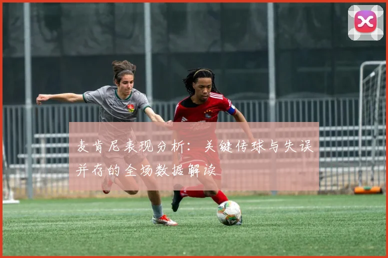 麦肯尼表现分析：关键传球与失误并存的全场数据解读