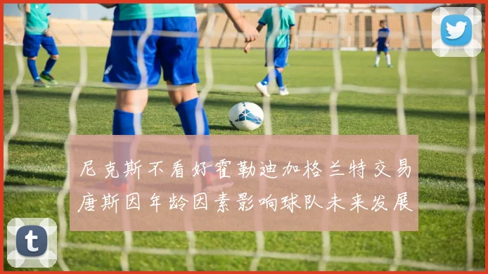 尼克斯不看好霍勒迪加格兰特交易唐斯因年龄因素影响球队未来发展