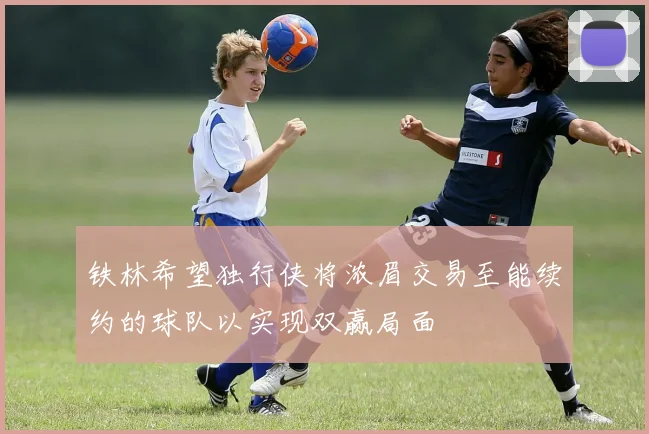 铁林希望独行侠将浓眉交易至能续约的球队以实现双赢局面