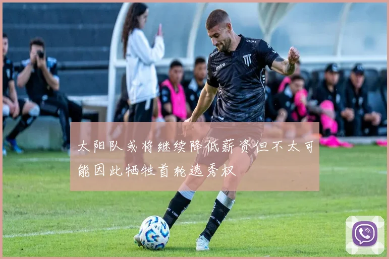 太阳队或将继续降低薪资但不太可能因此牺牲首轮选秀权