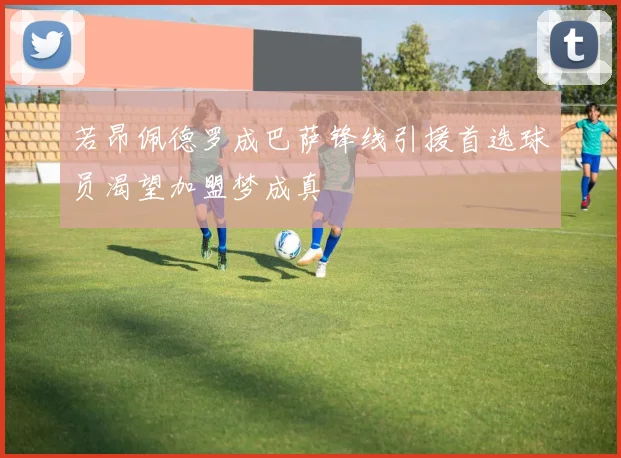 若昂佩德罗成巴萨锋线引援首选球员渴望加盟梦成真
